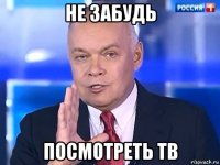 не забудь посмотреть тв