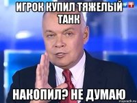 игрок купил тяжелый танк накопил? не думаю