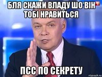 бля скажи владу шо він тобі нравиться псс по секрету