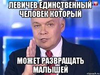 левичев единственный человек который может развращать малышей