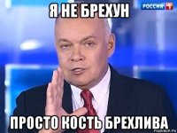 я не брехун просто кость брехлива