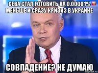 сева стал готовить на 0.00001% меньше и сразу кризиз в украине совпадение? не думаю