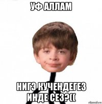 уф аллам нигэ кучендегез инде сез?((