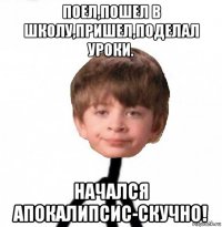 поел,пошел в школу,пришел,поделал уроки. начался апокалипсис-скучно!