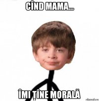 cînd mama... îmi ţîne morală