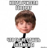 когда учителя говорят что ты не сдашь экзамены