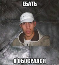 ебать я обосрался