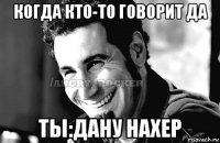 когда кто-то говорит да ты:дану нахер