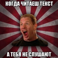 когда читаеш текст а тебя не слушают