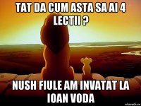 tat da cum asta sa ai 4 lectii ? nush fiule am invatat la ioan voda