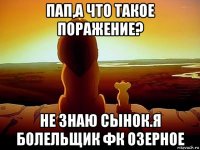 пап,а что такое поражение? не знаю сынок.я болельщик фк озерное