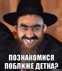  познакомися поближе детка?