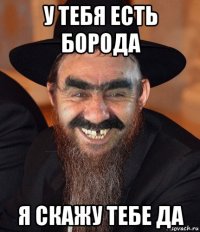 у тебя есть борода я скажу тебе да