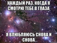 каждый раз, когда я смотрю тебе в глаза я влюбляюсь снова и снова