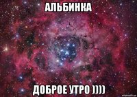 альбинка доброе утро ))))