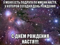 у меня есть подруга по имени настя, у которой сегодня день рождения с днём рождения настя!!!