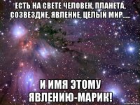 есть на свете человек, планета, созвездие, явление, целый мир..... и имя этому явлению-марик!