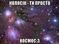 колясік - ти просто космос:3