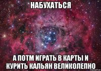 набухаться а потм играть в карты и курить кальян великолепно