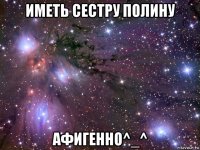 иметь сестру полину афигенно^_^