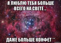 я люблю тебя больше всего на свете ..* даже больше конфет **