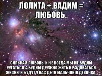 лолита + вадим = любовь. сильная любовь, и не когда мы не будим ругаться а будим дружно жить и радоваться жизни, и будут у нас дети мальчик и девочка.