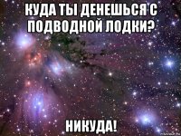 куда ты денешься с подводной лодки? никуда!