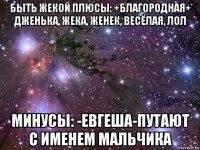 быть жекой плюсы: +благородная+ дженька, жека, женек, весёлая, лол минусы: -евгеша-путают с именем мальчика