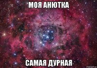 моя анютка самая дурная