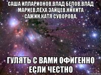 саша илларионов.влад белов.влад мариев.лёха зайцев.никита сажин.катя суворова. гулять с вами офигенно если честно