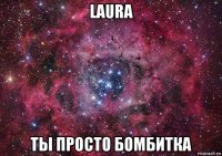 laura ты просто бомбитка