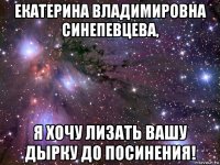 екатерина владимировна синепевцева, я хочу лизать вашу дырку до посинения!