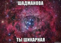 шадманова ты шикарная