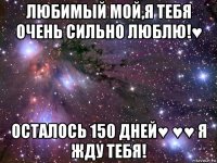 любимый мой,я тебя очень сильно люблю!♥ осталось 150 дней♥ ♥♥ я жду тебя!