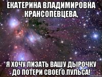 екатерина владимировна крансопевцева, я хочу лизать вашу дырочку до потери своего пульса!