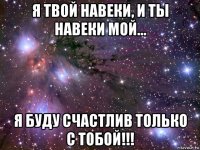 я твой навеки, и ты навеки мой... я буду счастлив только с тобой!!!