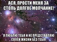 ася, прости меня за столь долгое молчание! я люблю тебя и не представляю своей жизни без тебя!