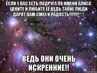 если у вас есть подруга по имени алиса цените и любите её.ведь такие люди дарят вам смех и радость!!!!!!!^.^ ведь они очень искренние!!