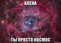 алена ты просто космос