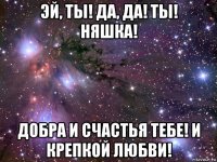 эй, ты! да, да! ты! няшка! добра и счастья тебе! и крепкой любви!