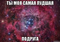 ты моя самая лудшая подруга