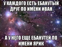 у каждого есть ебанутый друг по имени иван а у него еще ебанутей по имени ярик