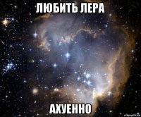 любить лера ахуенно