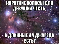 короткие волосы для девушки честь, а длинные и у джареда есть)