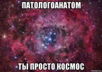 патологоанатом ты просто космос