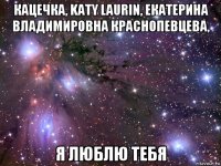 кацечка, katy laurin, екатерина владимировна краснопевцева, я люблю тебя