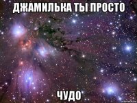 джамилька ты просто чудо