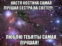 настя костина самая лучшая сестра на свете!!!:**** люблю тебя!ты самая лучшая!❤