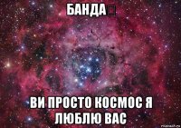 банда✌ ви просто космос я люблю вас