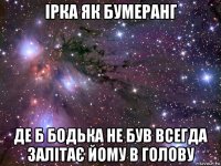 ірка як бумеранг де б бодька не був всегда залітає йому в голову